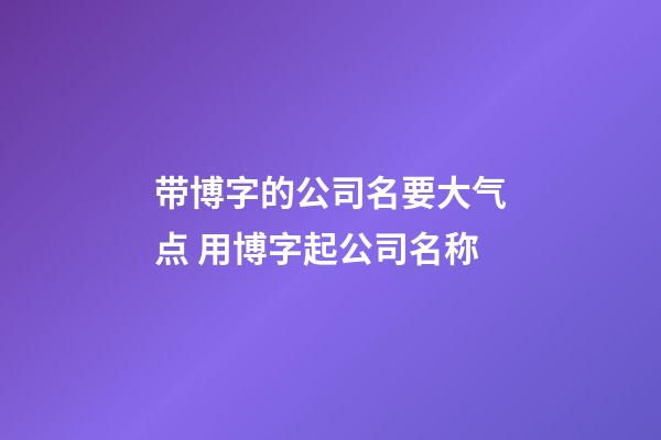 带博字的公司名要大气点 用博字起公司名称-第1张-公司起名-玄机派